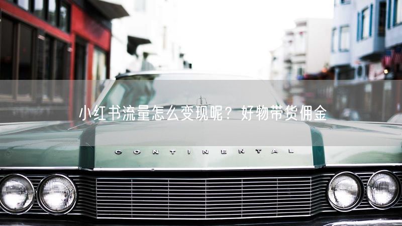 小红书流量怎么变现呢？好物带货佣金