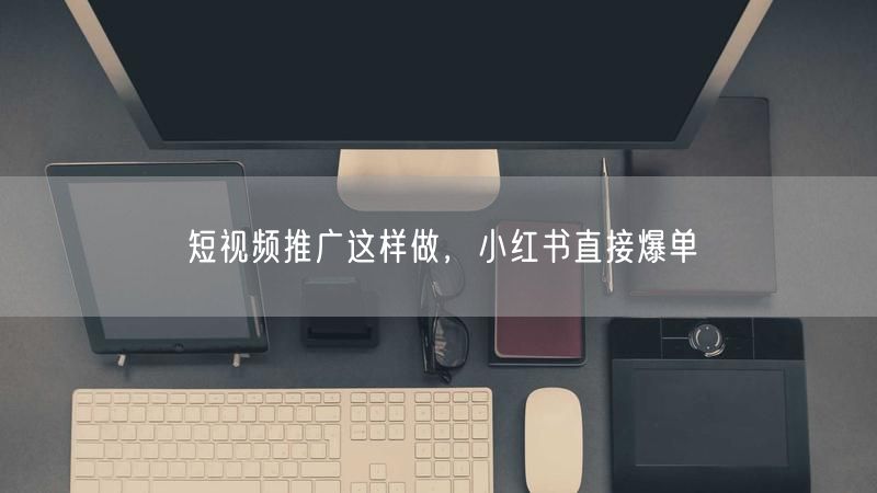 短视频推广这样做，小红书直接爆单
