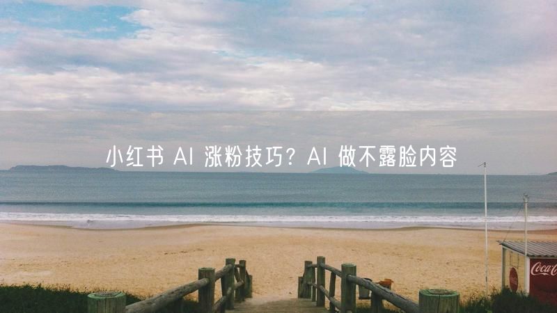 小红书 AI 涨粉技巧？AI 做不露脸内容