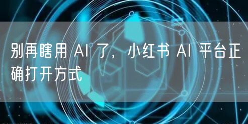 别再瞎用 AI 了，小红书 AI 平台正确打开方式