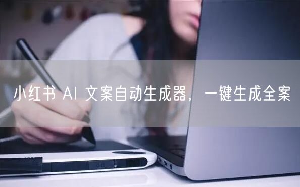 小红书 AI 文案自动生成器，一键生成全案