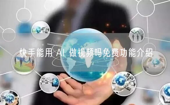快手能用 AI 做视频吗免费功能介绍
