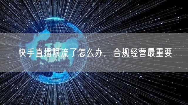 快手直播限流了怎么办，合规经营最重要