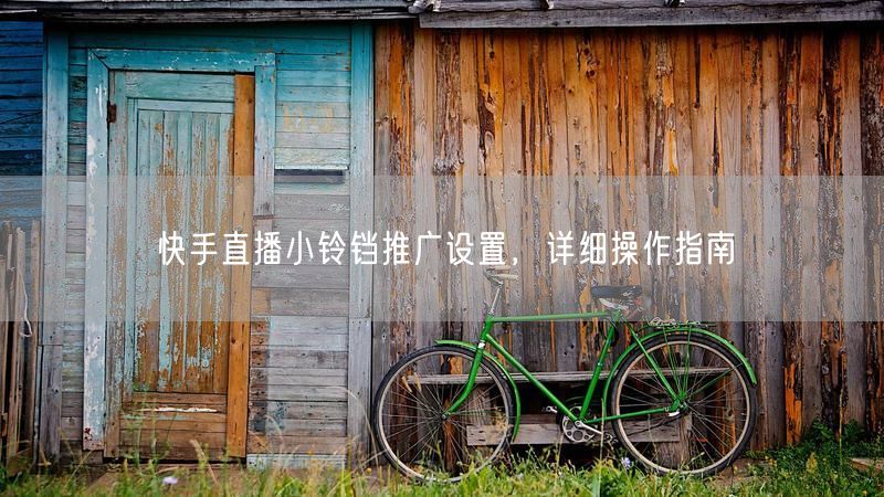 快手直播小铃铛推广设置，详细操作指南