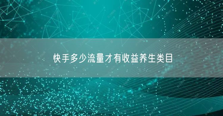 快手多少流量才有收益养生类目