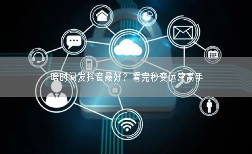 啥时间发抖音最好？看完秒变运营高手