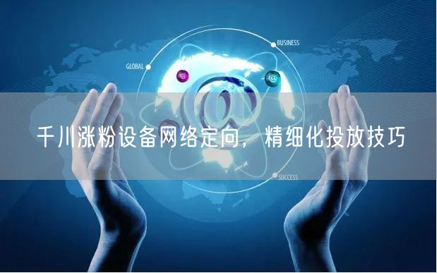 千川涨粉设备网络定向，精细化投放技巧