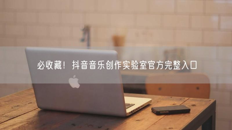 必收藏！抖音音乐创作实验室官方完整入口