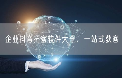 企业抖音拓客软件大全，一站式获客
