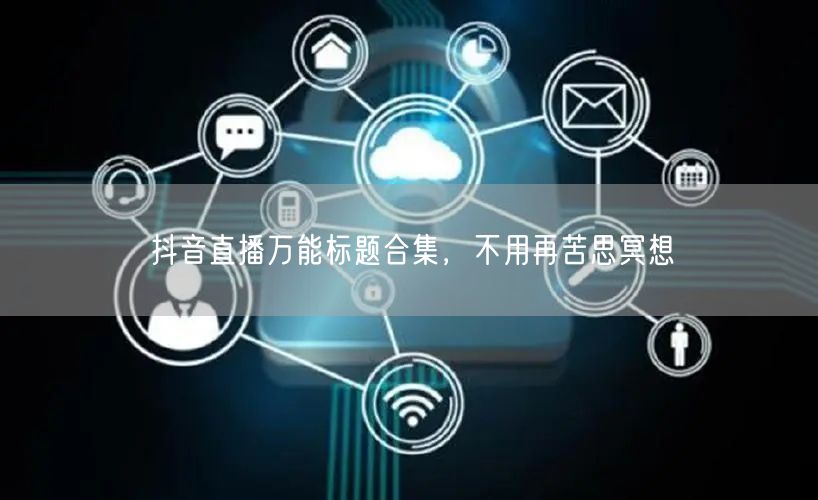 抖音直播万能标题合集，不用再苦思冥想