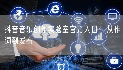 抖音音乐创作实验室官方入口：从作词到发布