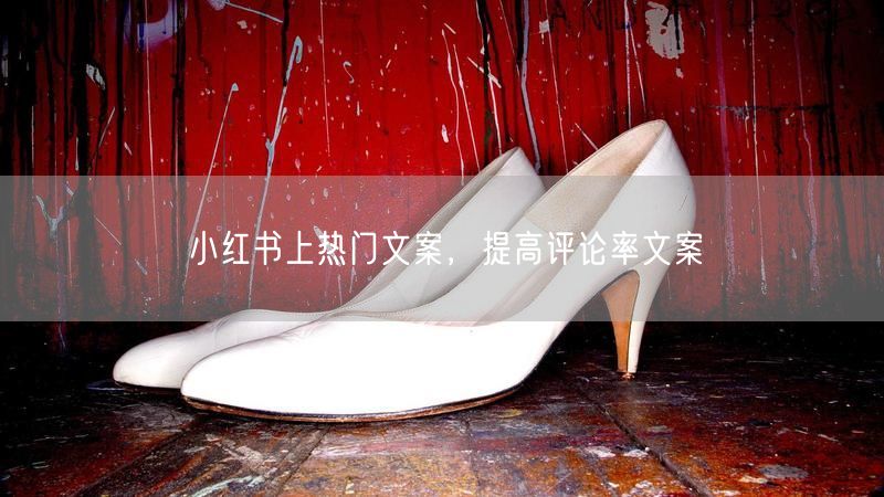 小红书上热门文案，提高评论率文案