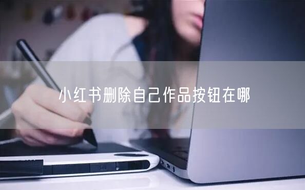 小红书删除自己作品按钮在哪