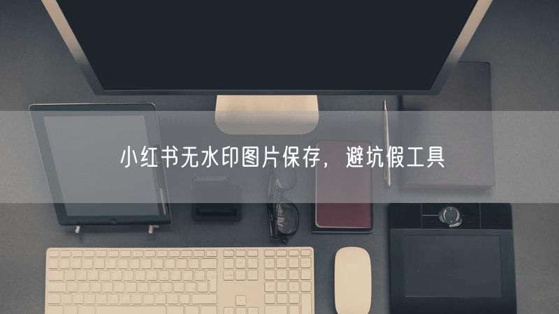 小红书无水印图片保存，避坑假工具