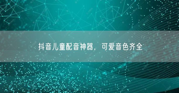 抖音儿童配音神器，可爱音色齐全