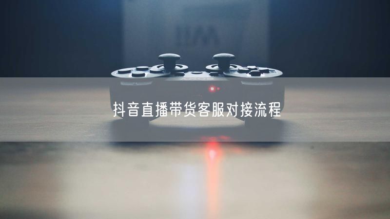 抖音直播带货客服对接流程