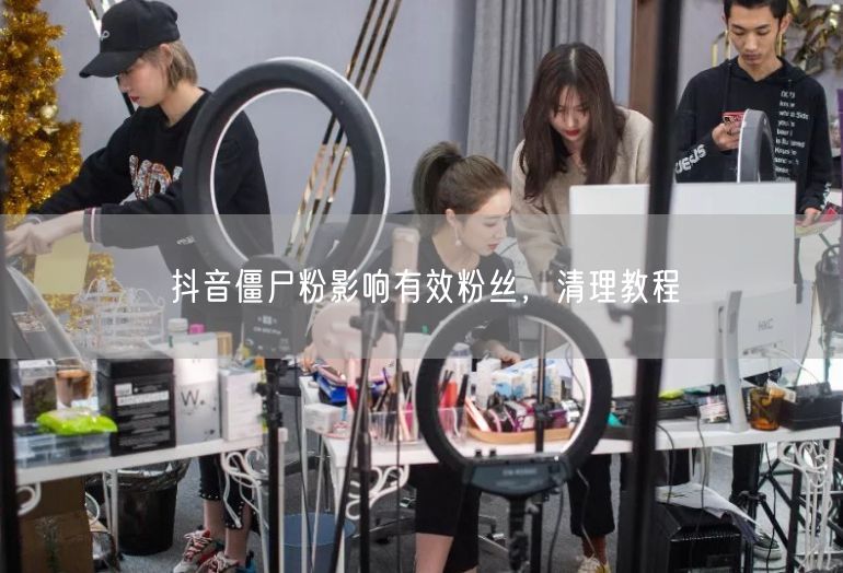 抖音僵尸粉影响有效粉丝，清理教程