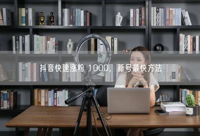 抖音快速涨粉 1000，新号最快方法