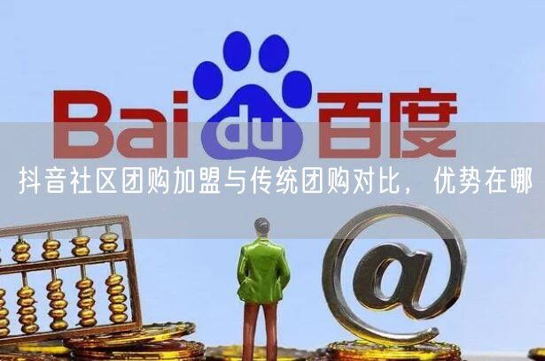 抖音社区团购加盟与传统团购对比，优势在哪