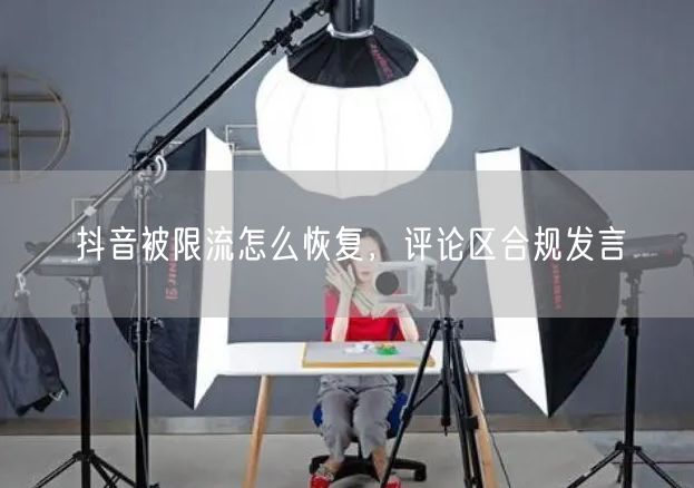 抖音被限流怎么恢复，评论区合规发言