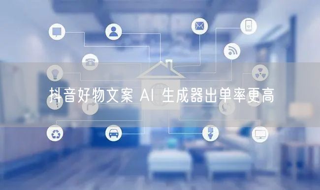 抖音好物文案 AI 生成器出单率更高