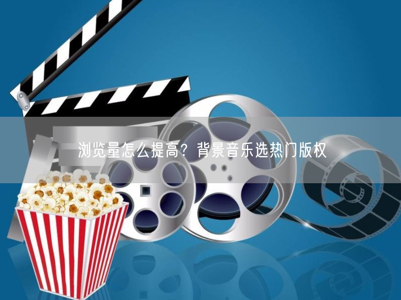 浏览量怎么提高？背景音乐选热门版权