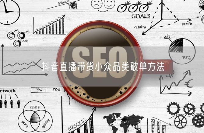 抖音直播带货小众品类破单方法