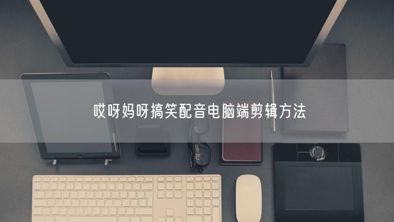 哎呀妈呀搞笑配音电脑端剪辑方法