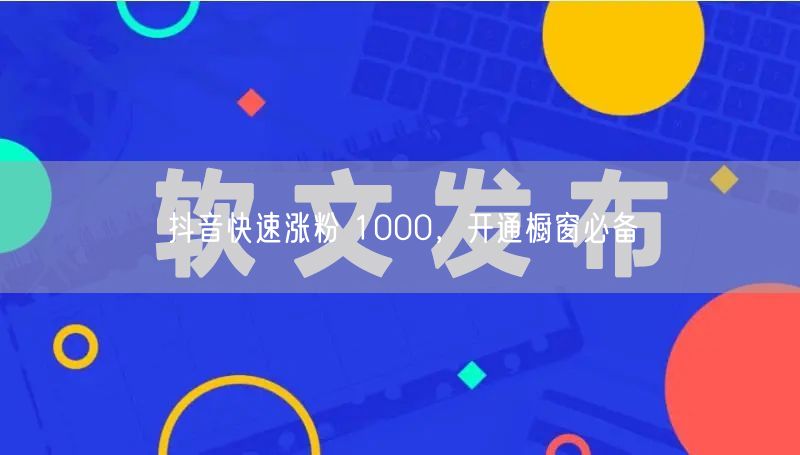 抖音快速涨粉 1000，开通橱窗必备