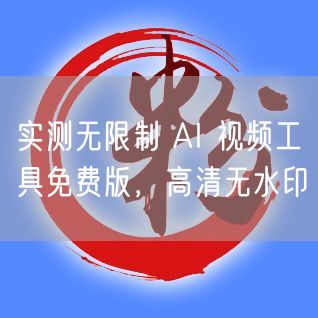 实测无限制 AI 视频工具免费版，高清无水印