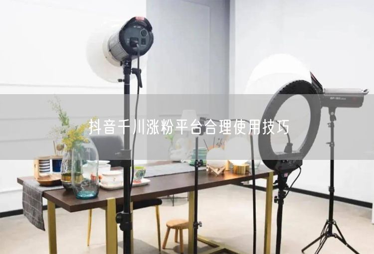 抖音千川涨粉平台合理使用技巧
