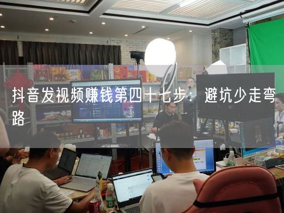 抖音发视频赚钱第四十七步：避坑少走弯路