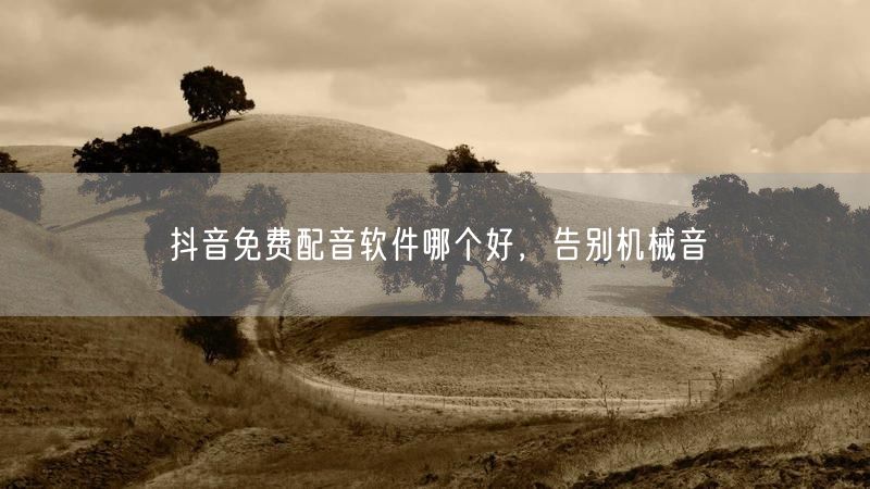 抖音免费配音软件哪个好，告别机械音