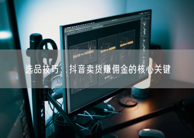 选品技巧：抖音卖货赚佣金的核心关键