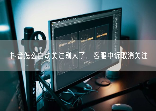 抖音怎么自动关注别人了，客服申诉取消关注