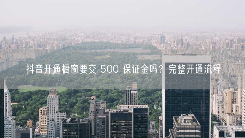 抖音开通橱窗要交 500 保证金吗？完整开通流程