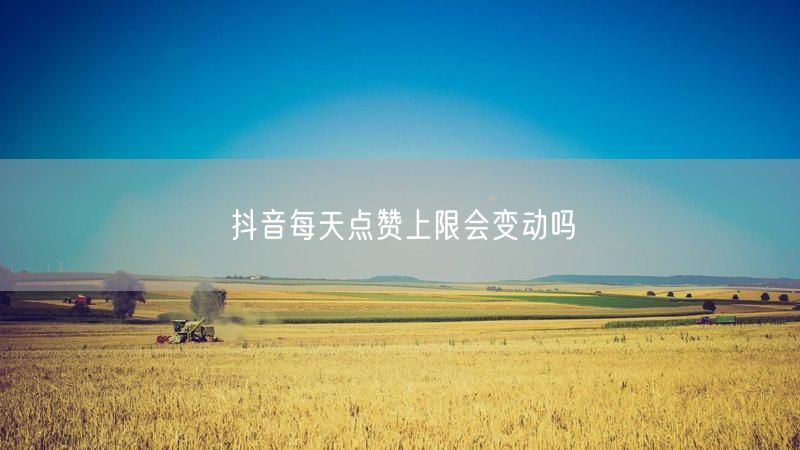 抖音每天点赞上限会变动吗
