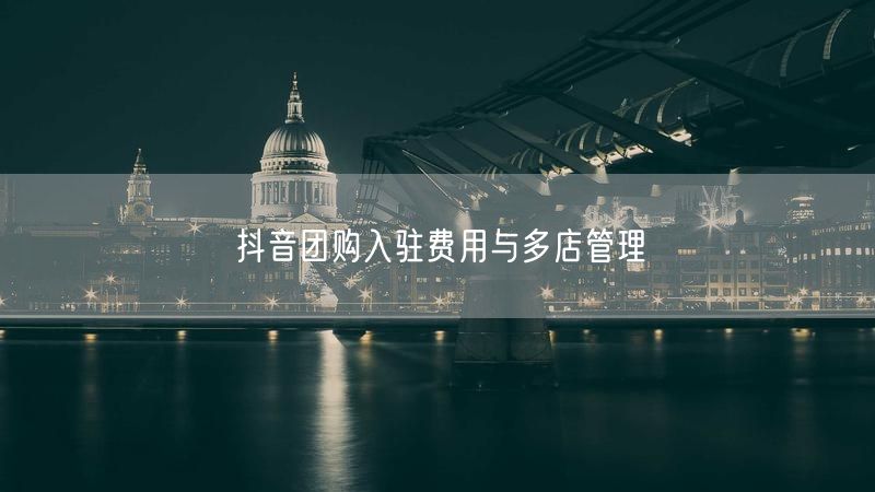 抖音团购入驻费用与多店管理