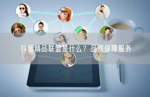 抖音精品联盟是什么？品质保障服务