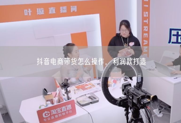 抖音电商带货怎么操作，利润款打造