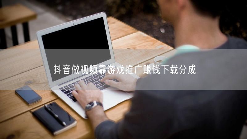 抖音做视频靠游戏推广赚钱下载分成