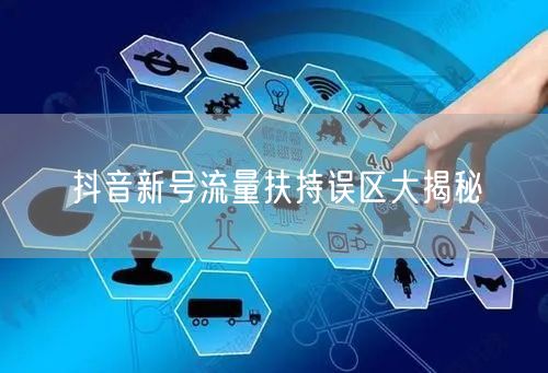 抖音新号流量扶持误区大揭秘