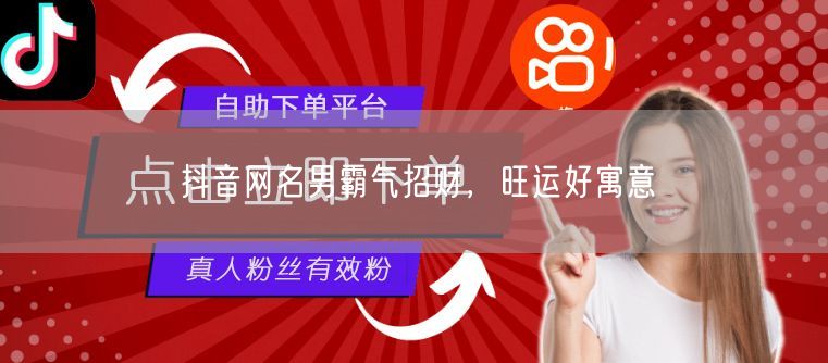 抖音网名男霸气招财，旺运好寓意