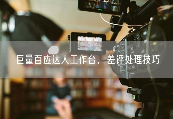 巨量百应达人工作台，差评处理技巧