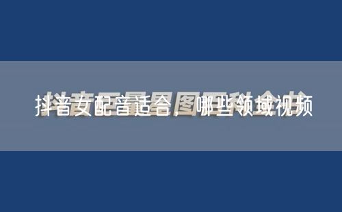 抖音女配音适合，哪些领域视频