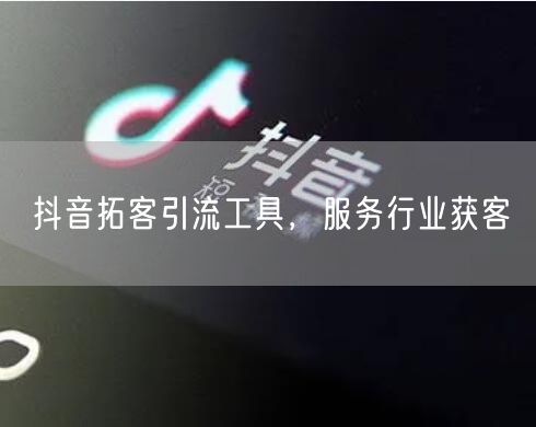 抖音拓客引流工具，服务行业获客