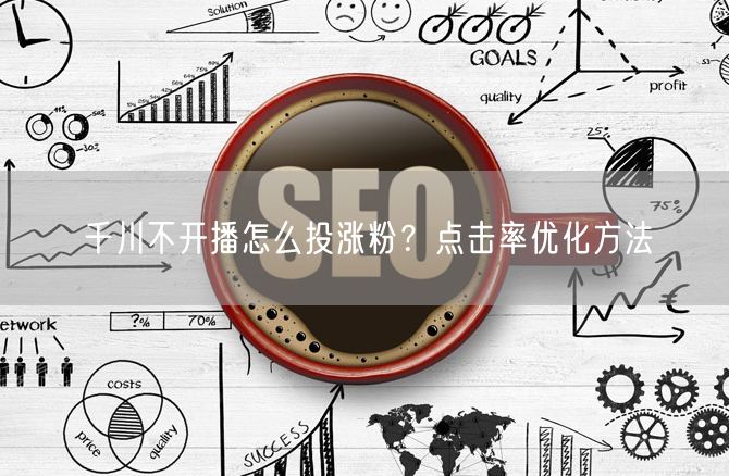 千川不开播怎么投涨粉？点击率优化方法