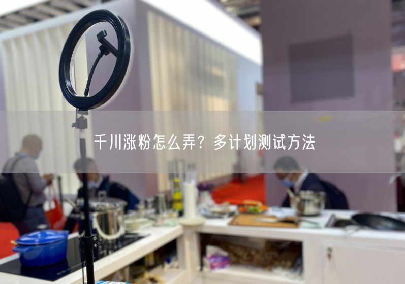 千川涨粉怎么弄？多计划测试方法