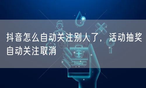 抖音怎么自动关注别人了，活动抽奖自动关注取消