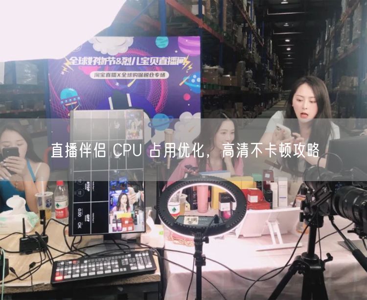 直播伴侣 CPU 占用优化，高清不卡顿攻略